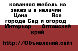 кованная мебель на заказ и в наличии › Цена ­ 25 000 - Все города Сад и огород » Интерьер   . Алтайский край